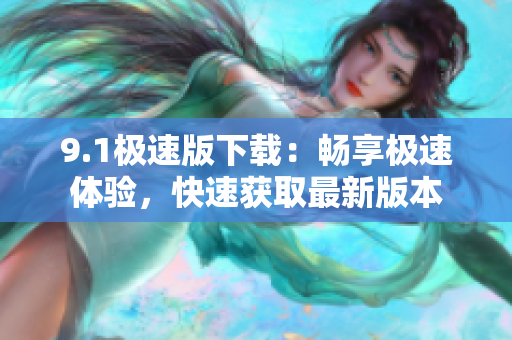 9.1極速版下載：暢享極速體驗(yàn)，快速獲取最新版本