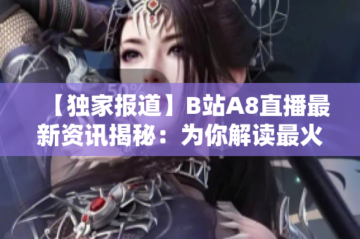【獨(dú)家報(bào)道】B站A8直播最新資訊揭秘：為你解讀最火直播平臺(tái)的獨(dú)特魅力和未來發(fā)展趨勢