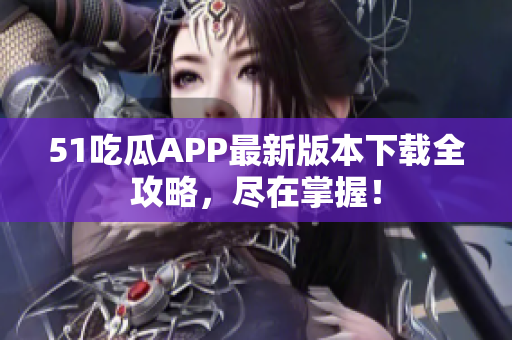 51吃瓜APP最新版本下載全攻略，盡在掌握！
