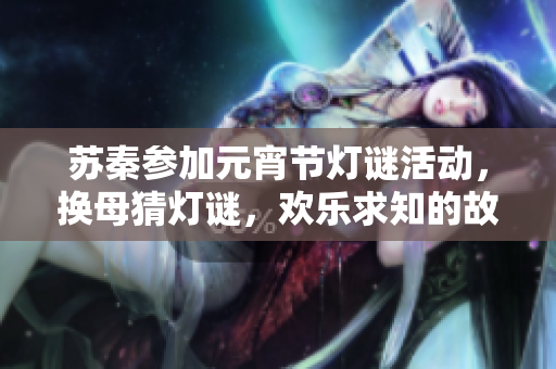蘇秦參加元宵節(jié)燈謎活動，換母猜燈謎，歡樂求知的故事
