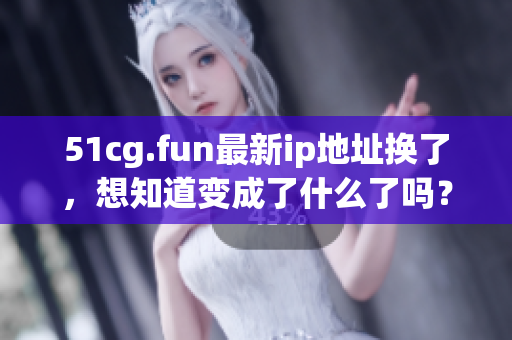 51cg.fun最新ip地址換了，想知道變成了什么了嗎？