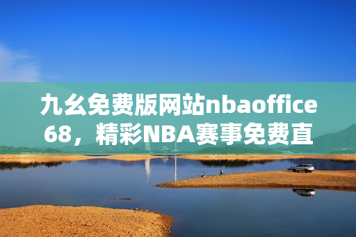 九幺免費版網(wǎng)站nbaoffice68，精彩NBA賽事免費直播平臺