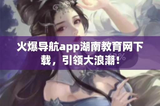 火爆導航app湖南教育網(wǎng)下載，引領大浪潮！