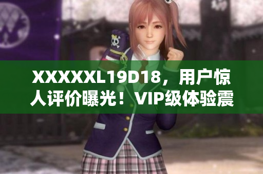 XXXXXL19D18，用戶驚人評價(jià)曝光！VIP級(jí)體驗(yàn)震撼來襲