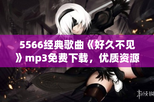 5566經(jīng)典歌曲《好久不見》mp3免費下載，優(yōu)質(zhì)資源分享