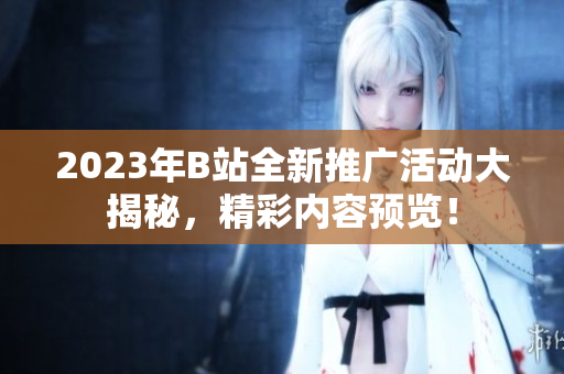 2023年B站全新推廣活動(dòng)大揭秘，精彩內(nèi)容預(yù)覽！