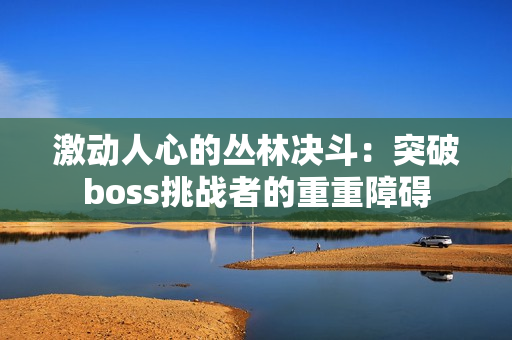 激動人心的叢林決斗：突破boss挑戰(zhàn)者的重重障礙