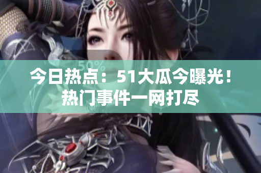 今日熱點(diǎn)：51大瓜今曝光！熱門事件一網(wǎng)打盡