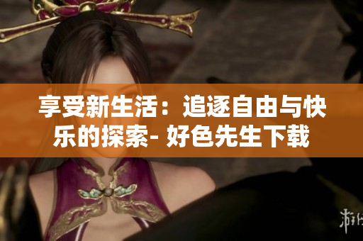 享受新生活：追逐自由與快樂的探索- 好色先生下載
