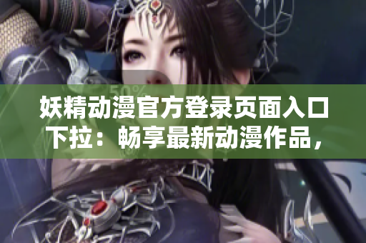 妖精動(dòng)漫官方登錄頁面入口下拉：暢享最新動(dòng)漫作品，精彩不容錯(cuò)過