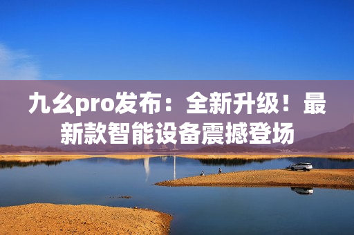 九幺pro發(fā)布：全新升級(jí)！最新款智能設(shè)備震撼登場(chǎng)