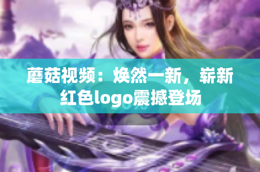 蘑菇視頻：煥然一新，嶄新紅色logo震撼登場(chǎng)