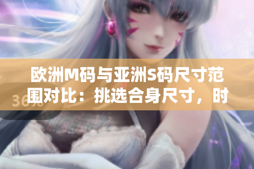 歐洲M碼與亞洲S碼尺寸范圍對比：挑選合身尺寸，時尚著裝更舒適
