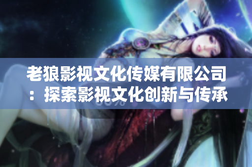 老狼影視文化傳媒有限公司：探索影視文化創(chuàng)新與傳承