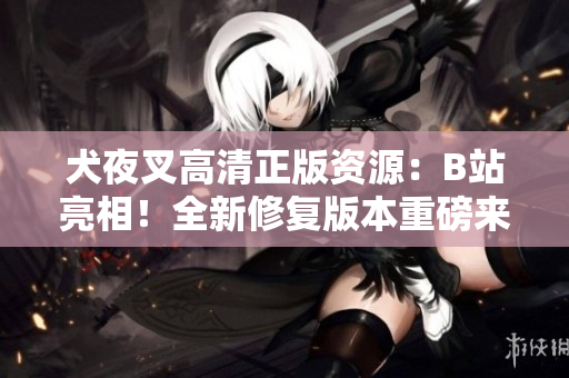 犬夜叉高清正版資源：B站亮相！全新修復(fù)版本重磅來襲，精彩內(nèi)容不容錯過