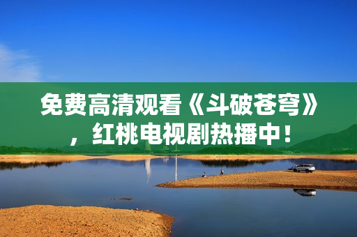 免費高清觀看《斗破蒼穹》，紅桃電視劇熱播中！