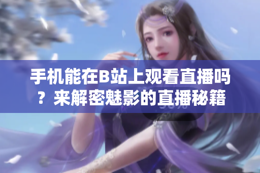 手機能在B站上觀看直播嗎？來解密魅影的直播秘籍