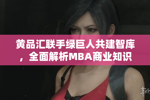 黃品匯聯(lián)手綠巨人共建智庫，全面解析MBA商業(yè)知識