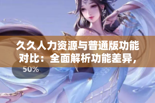 久久人力資源與普通版功能對(duì)比：全面解析功能差異，幫助你選擇最適合的版本