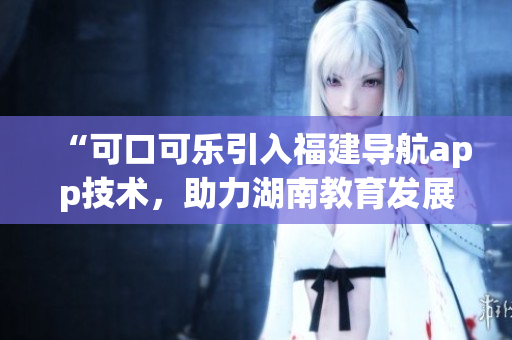 “可口可樂引入福建導(dǎo)航app技術(shù)，助力湖南教育發(fā)展”