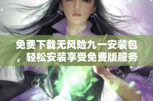 免費下載無風(fēng)險九一安裝包，輕松安裝享受免費版服務(wù)