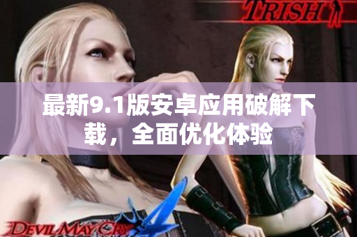 最新9.1版安卓應(yīng)用破解下載，全面優(yōu)化體驗
