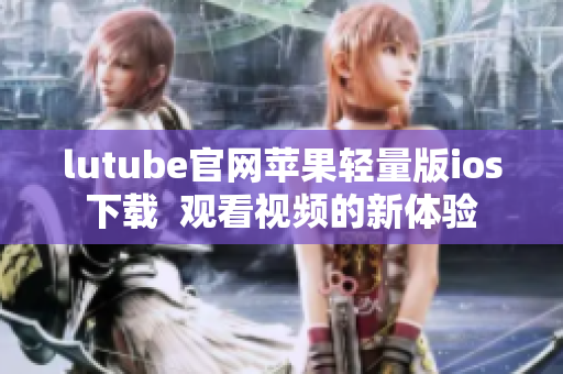 lutube官網(wǎng)蘋果輕量版ios下載  觀看視頻的新體驗