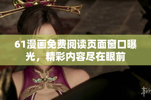 61漫畫免費(fèi)閱讀頁面窗口曝光，精彩內(nèi)容盡在眼前