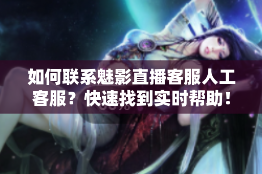 如何聯(lián)系魅影直播客服人工客服？快速找到實時幫助！