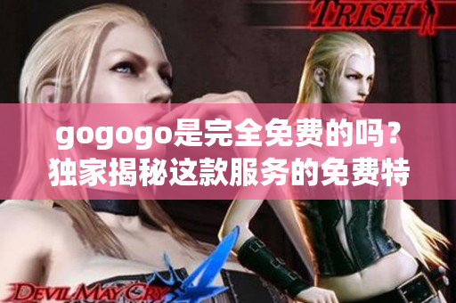 gogogo是完全免費(fèi)的嗎？獨(dú)家揭秘這款服務(wù)的免費(fèi)特權(quán)