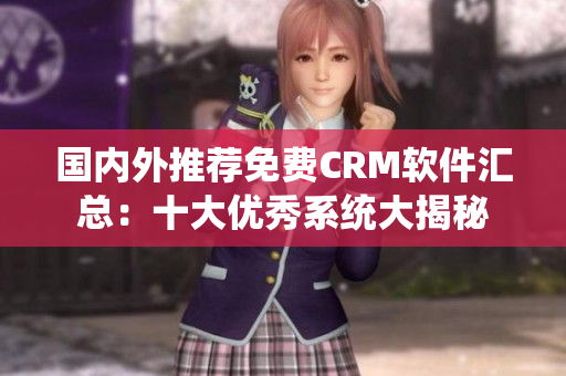 國內(nèi)外推薦免費(fèi)CRM軟件匯總：十大優(yōu)秀系統(tǒng)大揭秘