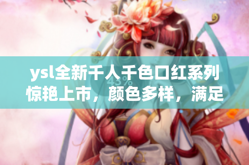 ysl全新千人千色口紅系列驚艷上市，顏色多樣，滿足不同膚色需求