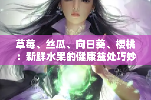 草莓、絲瓜、向日葵、櫻桃：新鮮水果的健康益處巧妙解析
