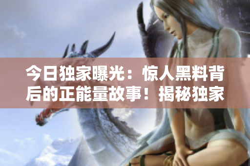 今日獨家曝光：驚人黑料背后的正能量故事！揭秘獨家爆料，正能量震撼來襲