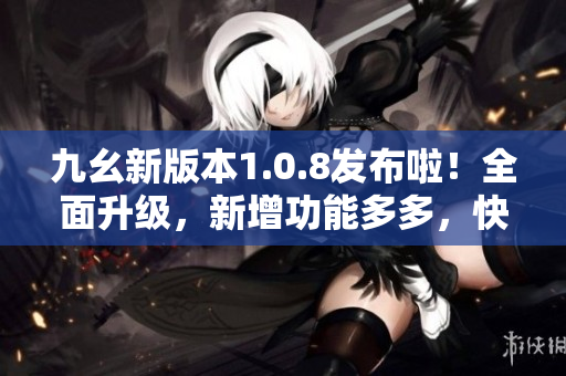 九幺新版本1.0.8發(fā)布啦！全面升級(jí)，新增功能多多，快來體驗(yàn)吧