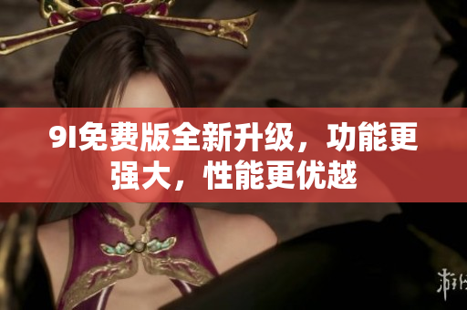 9I免費(fèi)版全新升級，功能更強(qiáng)大，性能更優(yōu)越