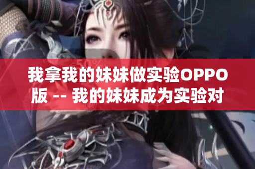 我拿我的妹妹做實(shí)驗(yàn)OPPO版 -- 我的妹妹成為實(shí)驗(yàn)對象？OPPO手機(jī)引發(fā)爭議