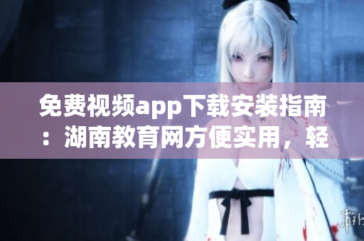 免費(fèi)視頻app下載安裝指南：湖南教育網(wǎng)方便實(shí)用，輕松獲取多彩教學(xué)資源