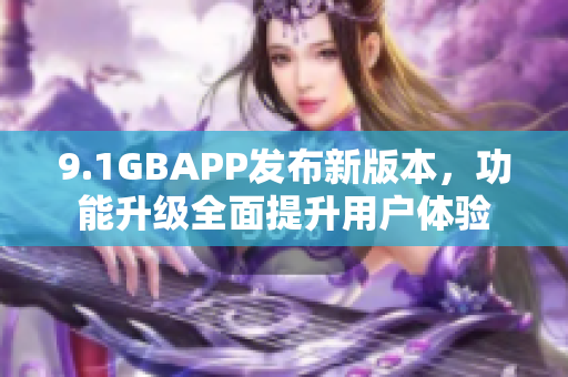 9.1GBAPP發(fā)布新版本，功能升級全面提升用戶體驗