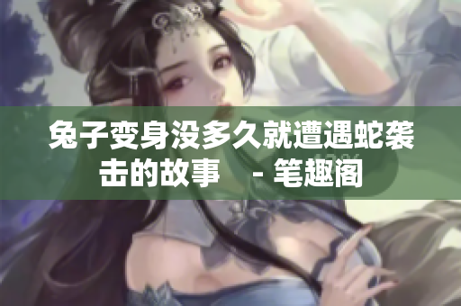 兔子變身沒多久就遭遇蛇襲擊的故事　- 筆趣閣