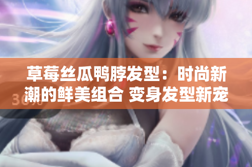 草莓絲瓜鴨脖發(fā)型：時尚新潮的鮮美組合 變身發(fā)型新寵兒
