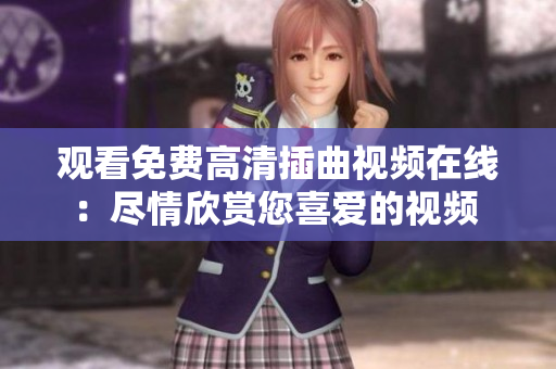 觀看免費(fèi)高清插曲視頻在線：盡情欣賞您喜愛的視頻 