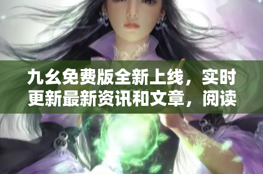 九幺免費(fèi)版全新上線，實(shí)時(shí)更新最新資訊和文章，閱讀體驗(yàn)更加豐富多彩
