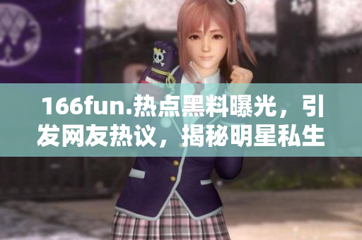 166fun.熱點黑料曝光，引發(fā)網(wǎng)友熱議，揭秘明星私生活隱秘事件
