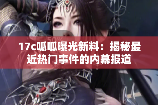 17c呱呱曝光新料：揭秘最近熱門事件的內(nèi)幕報(bào)道