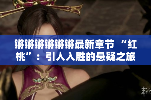鏘鏘鏘鏘鏘鏘最新章節(jié) “紅桃”：引人入勝的懸疑之旅