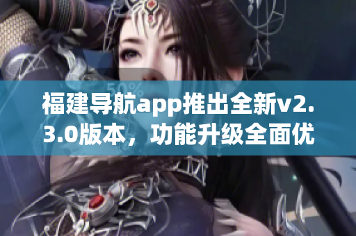 福建導航app推出全新v2.3.0版本，功能升級全面優(yōu)化，用戶體驗再升級