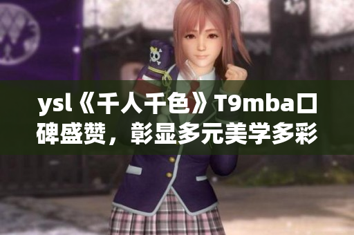 ysl《千人千色》T9mba口碑盛贊，彰顯多元美學(xué)多彩生活