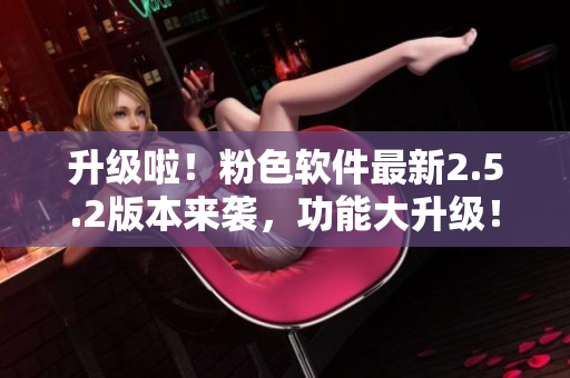 升級啦！粉色軟件最新2.5.2版本來襲，功能大升級！