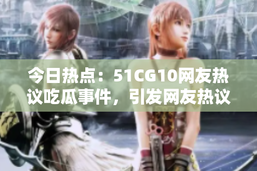今日熱點(diǎn)：51CG10網(wǎng)友熱議吃瓜事件，引發(fā)網(wǎng)友熱議
